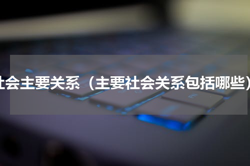 社会主要关系（主要社会关系包括哪些）