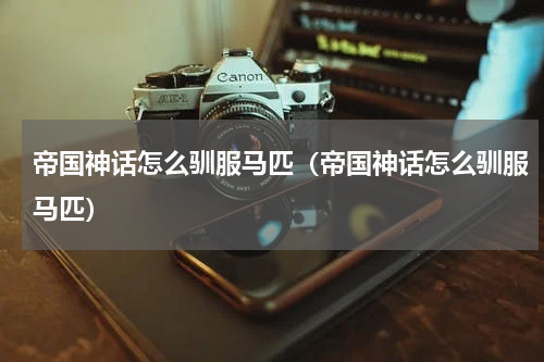 帝国神话怎么驯服马匹（帝国神话怎么驯服马匹）