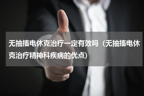 无抽搐电休克治疗一定有效吗（无抽搐电休克治疗精神科疾病的优点）
