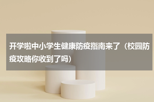 开学啦中小学生健康防疫指南来了（校园防疫攻略你收到了吗）