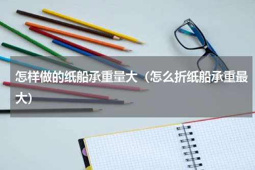 怎样做的纸船承重量大（怎么折纸船承重最大）