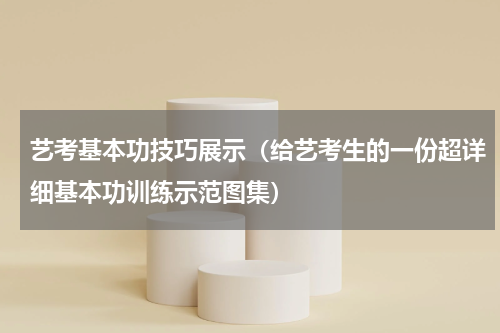 艺考基本功技巧展示（给艺考生的一份超详细基本功训练示范图集）