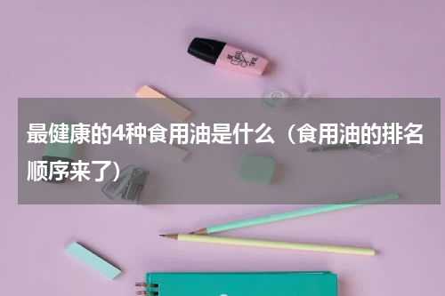 最健康的4种食用油是什么（食用油的排名顺序来了）