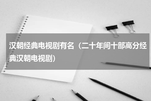 汉朝经典电视剧有名（二十年间十部高分经典汉朝电视剧）