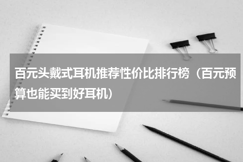 百元头戴式耳机推荐性价比排行榜（百元预算也能买到好耳机）