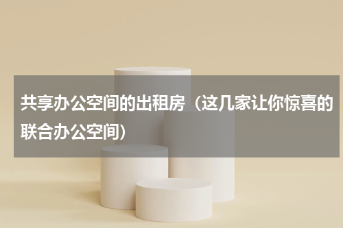 共享办公空间的出租房（这几家让你惊喜的联合办公空间）