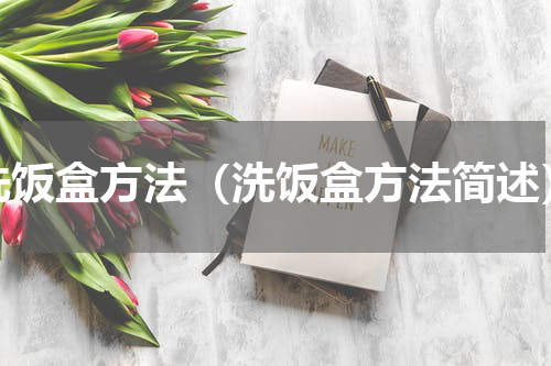 洗饭盒方法（洗饭盒方法简述）
