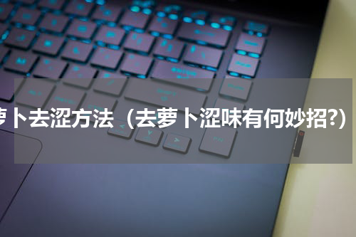萝卜去涩方法（去萝卜涩味有何妙招?）