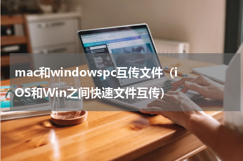 mac和windowspc互传文件（iOS和Win之间快速文件互传）