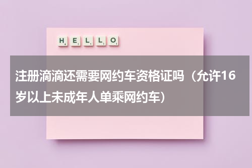 注册滴滴还需要网约车资格证吗（允许16岁以上未成年人单乘网约车）