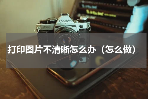 打印图片不清晰怎么办（怎么做）