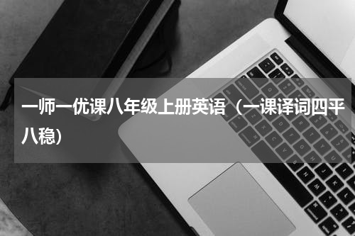一师一优课八年级上册英语（一课译词四平八稳）