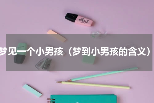 梦见一个小男孩（梦到小男孩的含义）