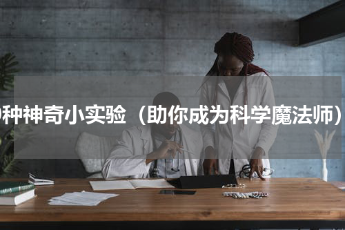 20种神奇小实验（助你成为科学魔法师）