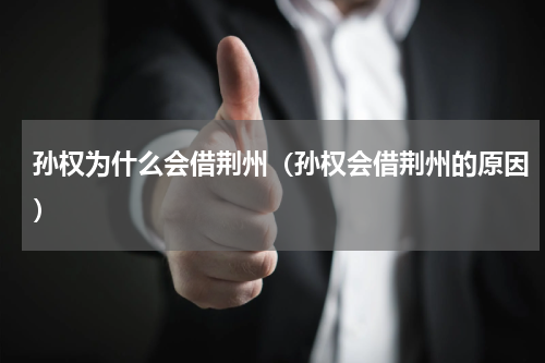 孙权为什么会借荆州（孙权会借荆州的原因）