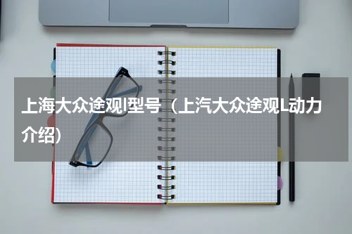 上海大众途观l型号（上汽大众途观L动力介绍）