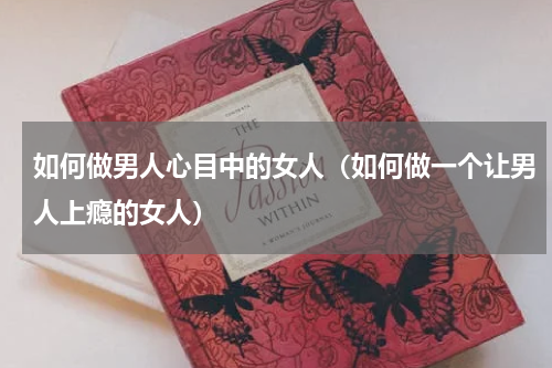 如何做男人心目中的女人（如何做一个让男人上瘾的女人）