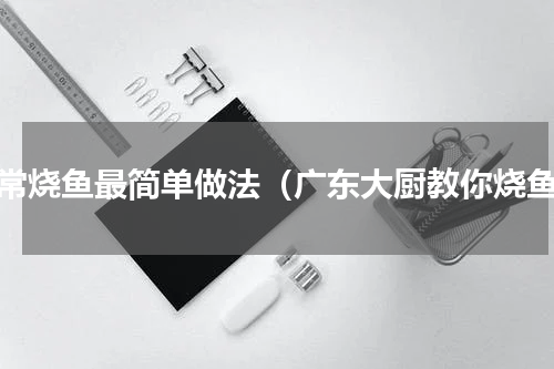 家常烧鱼最简单做法（广东大厨教你烧鱼）
