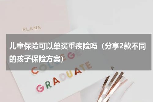 儿童保险可以单买重疾险吗（分享2款不同的孩子保险方案）