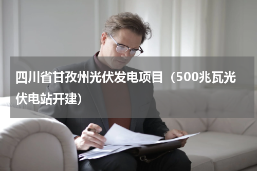 四川省甘孜州光伏发电项目（500兆瓦光伏电站开建）
