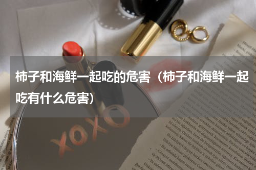 柿子和海鲜一起吃的危害（柿子和海鲜一起吃有什么危害）
