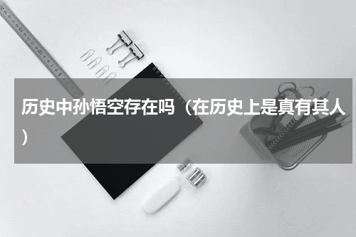 历史中孙悟空存在吗（在历史上是真有其人）
