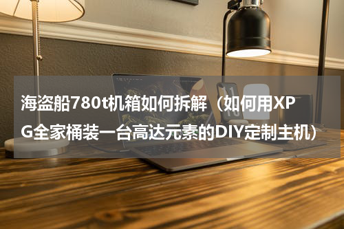 海盗船780t机箱如何拆解（如何用XPG全家桶装一台高达元素的DIY定制主机）