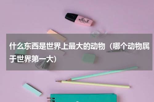 什么东西是世界上最大的动物（哪个动物属于世界第一大）