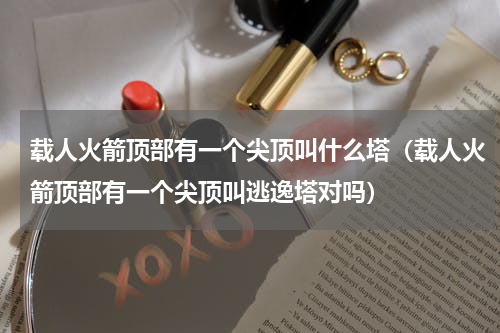 载人火箭顶部有一个尖顶叫什么塔（载人火箭顶部有一个尖顶叫逃逸塔对吗）