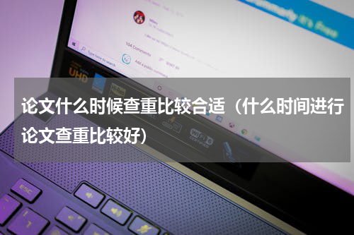 论文什么时候查重比较合适（什么时间进行论文查重比较好）