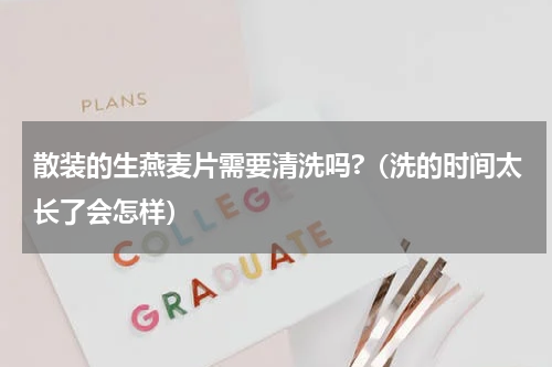 散装的生燕麦片需要清洗吗?（洗的时间太长了会怎样）