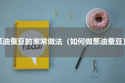 葱油蚕豆的家常做法（如何做葱油蚕豆）