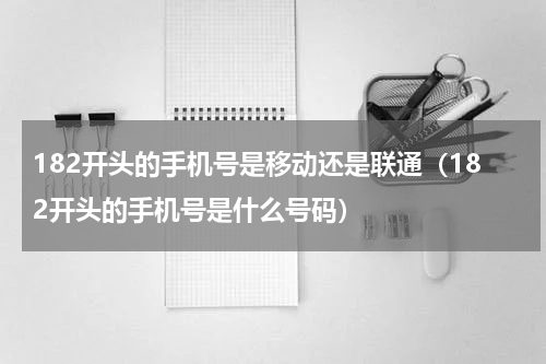 182开头的手机号是移动还是联通（182开头的手机号是什么号码）