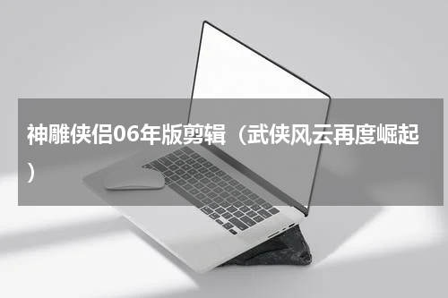 神雕侠侣06年版剪辑（武侠风云再度崛起）