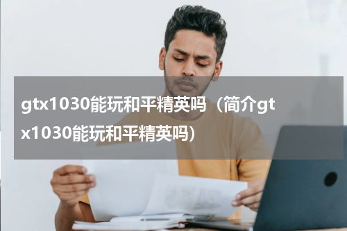 gtx1030能玩和平精英吗（简介gtx1030能玩和平精英吗）