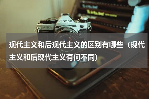 现代主义和后现代主义的区别有哪些（现代主义和后现代主义有何不同）