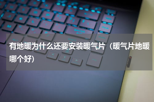 有地暖为什么还要安装暖气片（暖气片地暖哪个好）