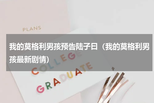 我的莫格利男孩预告陆子曰（我的莫格利男孩最新剧情）