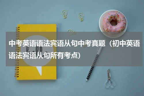 中考英语语法宾语从句中考真题（初中英语语法宾语从句所有考点）