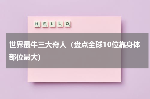 世界最牛三大奇人（盘点全球10位靠身体部位最大）