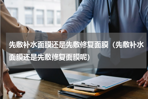 先敷补水面膜还是先敷修复面膜（先敷补水面膜还是先敷修复面膜呢）