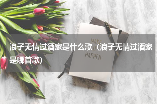 浪子无情过酒家是什么歌（浪子无情过酒家是哪首歌）