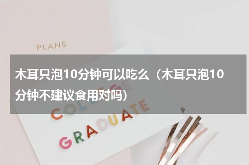 木耳只泡10分钟可以吃么（木耳只泡10分钟不建议食用对吗）