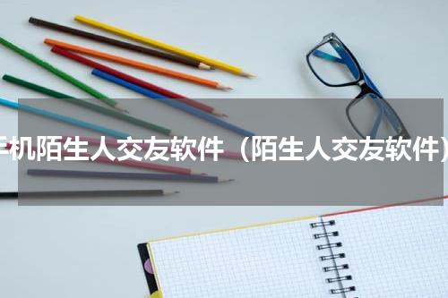 手机陌生人交友软件（陌生人交友软件）