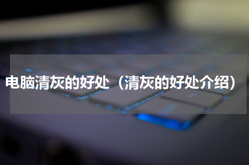 电脑清灰的好处（清灰的好处介绍）