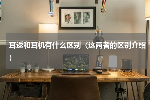 耳返和耳机有什么区别（这两者的区别介绍）