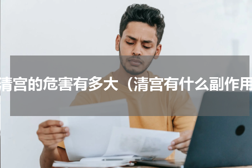 做清宫的危害有多大（清宫有什么副作用）