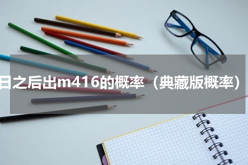明日之后出m416的概率（典藏版概率）