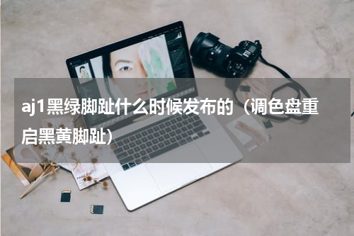 aj1黑绿脚趾什么时候发布的（调色盘重启黑黄脚趾）