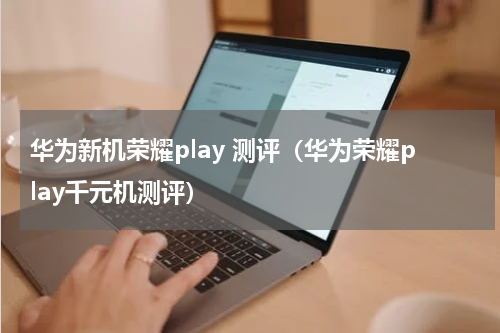 华为新机荣耀play 测评（华为荣耀play千元机测评）
